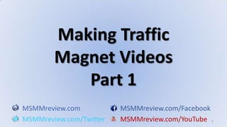 1 Making Traffic Magnet VideosPart 1 MSMMreview.comMSMMreview.com/Facebook MSMMreview.com/TwitterMSMMreview.com/YouTube 