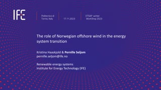 The role of Norwegian offshore wind in the energy
system transition
Kristina Haaskjold & Pernille Seljom
pernille.seljom@ife.no
Renewable energy systems
Institute for Energy Technology (IFE)
Politecnico di
Torino, Italy 17.11.2023
ETSAP winter
WorkShop 2023
 