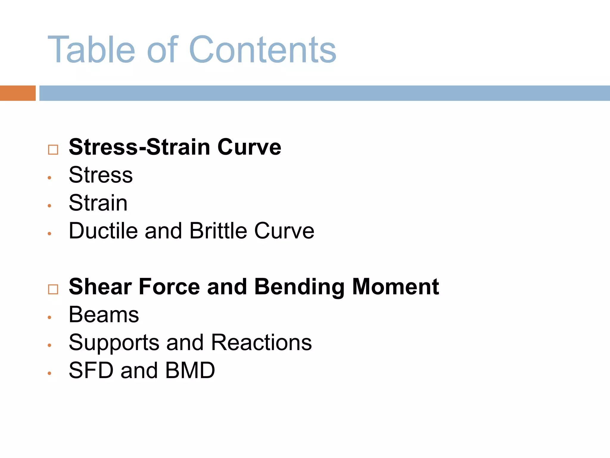 Table of Contents
 Stress-Strain Curve
• Stress
• Strain
• Ductile and Brittle Curve
 Shear Force and Bending Moment
• Beams
• Supports and Reactions
• SFD and BMD
 
