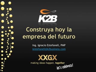 Construya hoy la empresa del futuro Ing. Ignacio Estefanell, PMP iestefanell@k2business.com 