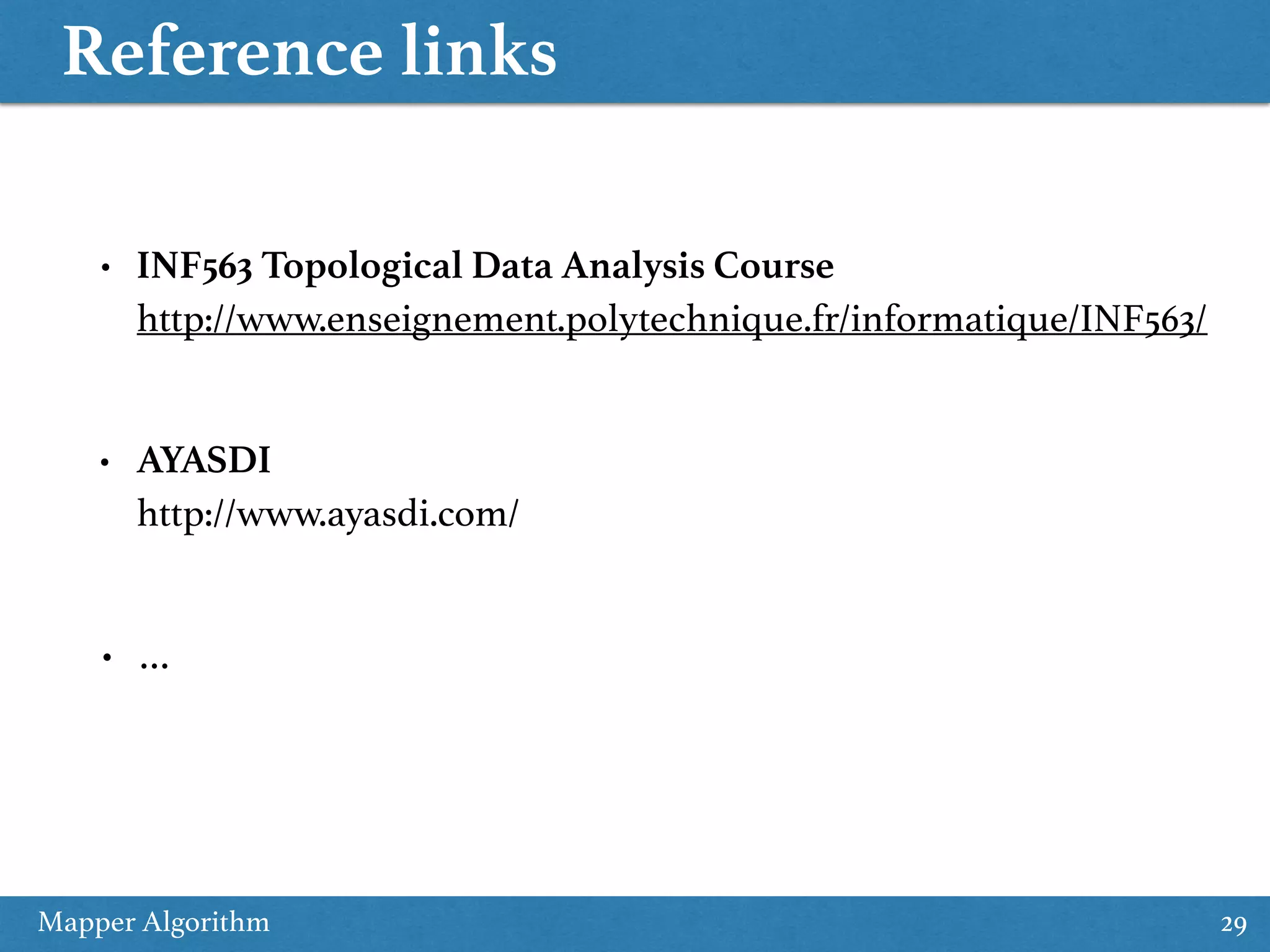 Reference links Mapper Algorithm 29 • INF563 Topological Data Analysis Course  http://www.enseignement.polytechnique.fr/informatique/INF563/ • AYASDI  http://www.ayasdi.com/ • … 