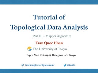 Tutorial of
Topological Data Analysis
Tran Quoc Hoan
@k09hthaduonght.wordpress.com/
Paper Alert 2016-04-15, Hasegawa lab., Tokyo
The University of Tokyo
Part III - Mapper Algorithm
 