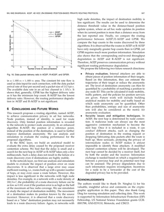 WU AND BHARGAVA: AO2P: AD HOC ON-DEMAND POSITION-BASED PRIVATE ROUTING PROTOCOL                                               347


                                                                    high node densities, the impact of destination mobility is
                                                                    less significant. The results can be used to determine the
                                                                    distance threshold value in the distance-based position
                                                                    update system, where an ad hoc node updates its position
                                                                    when its current position is more than a distance away from
                                                                    the last reported one. Finally, we compare the routing
                                                                    performance between AO2P/E-AO2P and GPSR. We
                                                                    compare the hop counts in the routes discovered by these
                                                                    algorithms. It is observed that the routes in AO2P or R-AO2P
                                                                    have only marginally greater hop counts than in GPSR, yet
                                                                    GPSR requires much more position information. Simulation
                                                                    also shows that the corresponding end-to-end throughput
                                                                    degradation in AO2P and R-AO2P is not significant.
                                                                    Therefore, AO2P preserves communication privacy without
                                                                    significant routing performance degradation.
                                                                       We propose the following two future research directions:

Fig. 16. Data packet delivery ratio in AO2P, R-AO2P, and GPSR.        .    Privacy evaluation. Internal attackers are able to
                                                                           obtain pieces of position information of their targets.
in a 1; 000 m Â 1; 000 m area. The constant bit rate flow is               Based on this information, they can estimate the
used as data input for each connection, with the data packet               trajectories of their target or reduce the anonymity
arrival rate of four per second and a packet size of 512 bytes.            set. The level of destination anonymity can then be
The available data rate in an ad hoc channel is 1 Mb=s. It                 quantified by a probability of matching a position to
shows that, generally, GPSR has the highest delivery ratio                 any node ID. This can be calculated if node mobility,
as it has the minimum hop count. R-AO2P has the lowest                     traffic pattern, and the policies for position services
delivery ratio. However, the routing performance degrada-                  are given. Future work will include building
tion in AO2P and R-AO2P is not significant.                                analytical models for mobility and traffic based on
                                                                           which node anonymity can be quantified. Other
                                                                           than probabilities, entropy and size of anonymity
6   CONCLUSIONS        AND    FUTURE WORKS                                 sets will also be considered as the metric for
This research proposes a routing algorithm, named AO2P,                    anonymity evaluation.
to achieve communication privacy in ad hoc networks.                  .    Security issues and mitigation techniques. In
Node position, instead of identity, is used for route                      AO2P, the next hop is determined by node conten-
discovery. Only limited position information is revealed                   tion. A malicious node can always use the most
to the network to protect node anonymity. In an enhanced                   aggressive contention mechanism to become the
algorithm R-AO2P, the position of a reference point,                       next hop. Once it is included in a route, it can
instead of the position of the destination, is used to further             conduct different attacks, such as changing the
improve destination anonymity. We use analysis and                         position of destination in the routing request or
simulation to evaluate the routing performance for the                     dropping/fabricating data packets after the route is
proposed algorithms.                                                       built up. More seriously, protecting the privacy of
   In the MAC layer, we build an analytical model to                       intermediate nodes in AO2P makes it almost
evaluate the extra delay caused by the proposed receiver                   impossible to identify these attackers. A modified
contention scheme. We find that the delay is small and a                   channel contention scheme will be developed. The
search for the next hop in AO2P or R-AO2P takes only a few                 next hop cannot be decided by a receiver itself, but
milliseconds. Such a delay does not result in the failure of a             by both the sender and the receiver. Information
route discovery even if destinations are highly mobile.                    exchange is needed based on which a required trust
   In the network layer, we first use analysis and simulation              between a previous hop and its potential next hop
models to evaluate the impact of position error on route                   can be assessed. The privacy degradation due to
discoveries. It is observed that a large error may cause                   such information requires investigation. Incentives
inefficient routing, i.e., routes built up with a greater number           for a node to be a forwarder at the cost of the
of hops, or may even cause a route failure. However, this                  degraded privacy has to be provided.
impact is less significant in the networks with high node
densities. For example, in a network with a node density of         ACKNOWLEDGMENTS
200=km2 , the probability of a route discovery failure can be
                                                                    The authors would like to thank Dr. Ninghui Li for his
as low as 0:001 even if the position error is as high as the half
of the maximum ad hoc radio coverage. We use simulation             valuable, insightful advice and comments on the crypto-
to study the impact of destination mobility. The movement           graphic application in this paper. They also thank Gang
of a destination makes its position known by the source             Ding for running simulation and collecting data. This work
incorrect. However, it is observed that a route discovery           is supported by Information Infrastructure Protection (I3P)
based on a “false” destination position may not necessarily         Fellowship, US National Science Foundation grants CCR-
leads to a route discovery failure. Again, in networks with         0001788, ANI-0219110, Motorola, and CISCO.
 