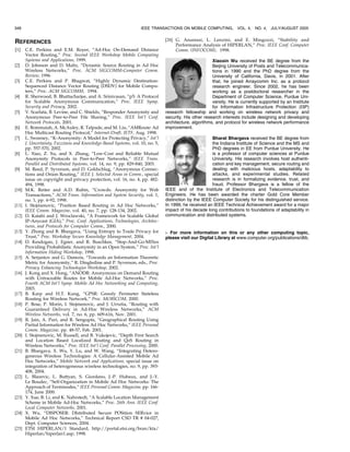 348                                                                IEEE TRANSACTIONS ON MOBILE COMPUTING,            VOL. 4,   NO. 4, JULY/AUGUST 2005


REFERENCES                                                                      [26] G. Anastasi, L. Lenzini, and E. Mingozzi, “Stability and
                                                                                     Performance Analysis of HIPERLAN,” Proc. IEEE Conf. Computer
[1]    C.E. Perkins and E.M. Royer, “Ad-Hoc On-Demand Distance                       Comm. (INFOCOM), 1998.
       Vector Routing,” Proc. Second IEEE Workshop Mobile Computing
       Systems and Applications, 1999.                                                                  Xiaoxin Wu received the BE degree from the
[2]    D. Johnson and D. Maltz, “Dynamic Source Routing in Ad Hoc                                       Beijing University of Posts and Telecommunica-
       Wireless Networks,” Proc. ACM SIGCOMM-Computer Comm.                                             tions in 1990 and the PhD degree from the
       Review, 1996                                                                                     University of California, Davis, in 2001. After
[3]    C.E. Perkins and P. Bhagwat, “Highly Dynamic Destination-                                        that, he joined Arraycomm Inc. as a protocol
       Sequenced Distance Vector Routing (DSDV) for Mobile Compu-                                       research engineer. Since 2002, he has been
       ters,” Proc. ACM SIGCOMM, 1994.                                                                  working as a postdoctoral researcher in the
[4]    R. Sherwood, B. Bhattacharjee, and A. Srinivasan, “p5: A Protocol                                Department of Computer Science, Purdue Uni-
       for Scalable Anonymous Communication,” Proc. IEEE Symp.                                          versity. He is currently supported by an Institute
       Security and Privacy, 2002.                                                                      for Information Infrastructure Protection (I3P)
[5]    V. Scarlata, B. Levine, and C. Shields, “Responder Anonymity and         research fellowship and working on wireless network privacy and
       Anonymous Peer-to-Peer File Sharing,” Proc. IEEE Int’l Conf.             security. His other research interests include designing and developing
       Network Protocols, 2001.                                                 architecture, algorithms, and protocol for wireless network performance
[6]    E. Bommaiah, A. McAuley, R. Talpade, and M. Liu, “AMRoute: Ad            improvement.
       Hoc Multicast Routing Protocol,” Internet-Draft, IETF, Aug. 1998.
[7]    L. Sweeney, “K-Anonymity: A Model for Protecting Privacy,” Int’l                                Bharat Bhargava received the BE degree from
       J. Uncertainty, Fuzziness and Knowledge-Based Systems, vol. 10, no. 5,                          the Indiana Institute of Science and the MS and
       pp. 557-570, 2002.                                                                              PhD degrees in EE from Purdue University. He
[8]    L. Xiao, Z. Xu, and X. Zhang, “Low-Cost and Reliable Mutual                                     is a professor of computer sciences at Purdue
       Anonymity Protocols in Peer-to-Peer Networks,” IEEE Trans.                                      University. His research involves host authenti-
       Parallel and Distributed Systems, vol. 14, no. 9, pp. 829-840, 2003.                            cation and key management, secure routing and
[9]    M. Reed, P. Syverson, and D. Goldschlag, “Anonymous Connec-                                     dealing with malicious hosts, adaptability to
       tions and Onion Routing,” IEEE J. Selected Areas in Comm., special                              attacks, and experimental studies. Related
       issue on copyright and privacy protection, vol. 16, no. 4, pp. 482-                             research is in formalizing evidence, trust, and
       494, 1998.                                                                                      fraud. Professor Bhargava is a fellow of the
[10]   M.K. Reiter and A.D. Rubin, “Crowds: Anonymity for Web                   IEEE and of the Institute of Electronics and Telecommunication
       Transactions,” ACM Trans. Information and System Security, vol. 1,       Engineers. He has been awarded the charter Gold Core Member
       no. 1, pp. 6-92, 1998.                                                   distinction by the IEEE Computer Society for his distinguished service.
[11]   I. Stojmenovic, “Position Based Routing in Ad Hoc Networks,”             In 1999, he received an IEEE Technical Achievement award for a major
       IEEE Comm. Magazine, vol. 40, no. 7, pp. 128-134, 2002.                  impact of his decade long contributions to foundations of adaptability in
[12]   D. Katabi and J. Wroclawski, “A Framework for Scalable Global            communication and distributed systems.
       IP-Anycast (GIA),” Proc. Conf. Applications, Technologies, Architec-
       tures, and Protocols for Computer Comm., 2000.
[13]   Y. Zhong and B. Bhargava, “Using Entropy to Trade Privacy for            . For more information on this or any other computing topic,
       Trust,” Proc. Workshop Secure Knowledge Management, 2004.                please visit our Digital Library at www.computer.org/publications/dlib.
[14]   D. Kesdogan, J. Egner, and R. Buschkes, “Stop-And-Go-MIXes
       Providing Probabilistic Anonymity in an Open System,” Proc. Int’l
       Information Hiding Workshop, 1998.
[15]   A. Serjantov and G. Danezis, “Towards an Information Theoretic
       Metric for Anonymity,” R. Dingledine and P. Syverson, eds., Proc.
       Privacy Enhancing Technologies Workshop, 2002.
[16]   J. Kong and X. Hong, “ANODR: Anonymous on Demand Routing
       with Untraceable Routes for Mobile Ad-Hoc Networks,” Proc.
       Fourth ACM Int’l Symp. Mobile Ad Hoc Networking and Computing,
       2003.
[17]   B. Karp and H.T. Kung, “GPSR: Greedy Perimeter Stateless
       Routing for Wireless Network,” Proc. MOBICOM, 2000.
[18]   P. Bose, P. Morin, I. Stojmenovic, and J. Urrutia, “Routing with
       Guaranteed Delivery in Ad-Hoc Wireless Networks,” ACM
       Wireless Networks, vol. 7, no. 6, pp. 609-616, Nov. 2001.
[19]   R. Jain, A. Puri, and R. Sengupta, “Geographical Routing Using
       Partial Information for Wireless Ad Hoc Networks,” IEEE Personal
       Comm. Magazine, pp. 48-57, Feb. 2001.
[20]   I. Stojmenovic, M. Russell, and B. Vukojevic, “Depth First Search
       and Location Based Localized Routing and QoS Routing in
       Wireless Networks,” Proc. IEEE Int’l Conf. Parallel Processing, 2000.
[21]   B. Bhargava, X. Wu, Y. Lu, and W. Wang, “Integrating Hetero-
       geneous Wireless Technologies: A Cellular-Assisted Mobile Ad
       Hoc Networks,” Mobile Network and Applications, special issue on
       integration of heterogeneous wireless technologies, no. 9, pp. 393-
       408, 2004.
[22]   L. Blazevic, L. Buttyan, S. Giordano, J.-P. Hubaux, and J.-Y.
       Le Boudec, “Self-Organization in Mobile Ad Hoc Networks: The
       Approach of Terminodes,” IEEE Personal Comm. Magazine, pp. 166-
       174, June 2000.
[23]   Y. Xue, B. Li, and K. Nahrstedt, “A Scalable Location Management
       Scheme in Mobile Ad-Hoc Networks,” Proc. 26th Ann. IEEE Conf.
       Local Computer Networks, 2001.
[24]   X. Wu, “DISPOSER: DIstributed Secure POSition SERvice in
       Mobile Ad Hoc Networks,” Technical Report CSD TR # 04-027,
       Dept. Computer Sciences, 2004.
[25]   ETSI HIPERLAN/1 Standard, http://portal.etsi.org/bran/kta/
       Hiperlan/hiperlan1.asp, 1998.
 