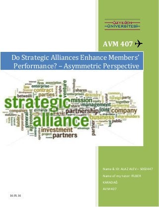 AVM 407
Name & ID: ALAZ ALEV – S002447
Name of my tutor: YİLBER
KARADAĞ
AVM 407
Do Strategic Alliances Enhance Members’
Performance? – Asymmetric Perspective
16.05.16
 