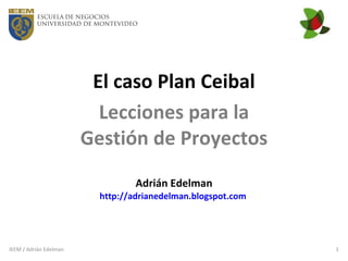 El caso Plan Ceibal Lecciones para la Gestión de Proyectos Adrián Edelman http://adrianedelman.blogspot.com   IEEM / Adrián Edelman 