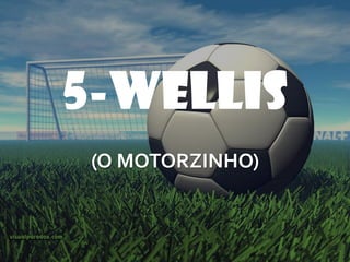 5-WELLIS
 (O MOTORZINHO)
 