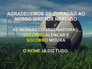 AGRADECEMOS DE CORAÇÃO AO
  NOSSO DIRETOR NERCIZIO

 AS NOSSAS COORDENADORAS:
     SOCORRO ALENCAR E
      SOCORRO MOURA

     O NOME JÁ DIZ TUDO.
 