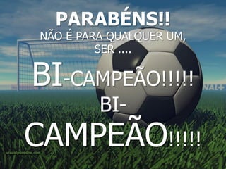 PARABÉNS!!
 NÃO É PARA QUALQUER UM,
          SER ....

BI-CAMPEÃO!!!!!
          BI-
CAMPEÃO!!!!!
 