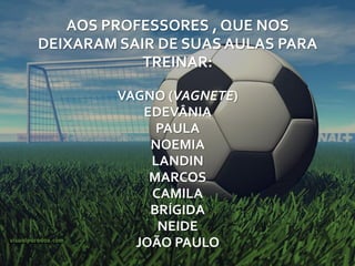 AOS PROFESSORES , QUE NOS
DEIXARAM SAIR DE SUAS AULAS PARA
            TREINAR:

         VAGNO (VAGNETE)
            EDEVÂNIA
              PAULA
             NOEMIA
             LANDIN
             MARCOS
             CAMILA
             BRÍGIDA
              NEIDE
           JOÃO PAULO
 
