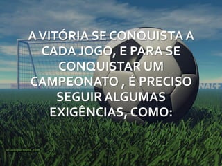 A VITÓRIA SE CONQUISTA A
  CADA JOGO, E PARA SE
     CONQUISTAR UM
CAMPEONATO , É PRECISO
     SEGUIR ALGUMAS
    EXIGÊNCIAS, COMO:
 