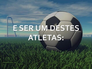 E SER UM DESTES
    ATLETAS:
 