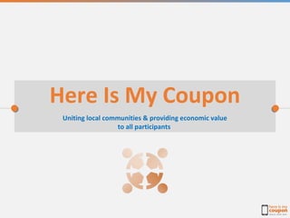 Uniting local communities & providing economic value
to all participants
Here Is My Coupon
 