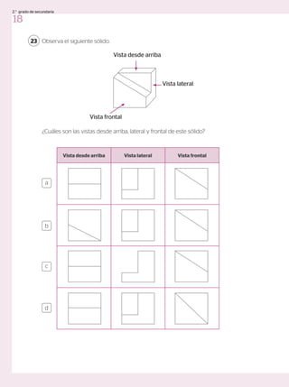 Observa el siguiente sólido.
¿Cuáles son las vistas desde arriba, lateral y frontal de este sólido?
23
a
c
b
d
Vista desde arriba Vista lateral Vista frontal
Vista desde arriba
Vista frontal
Vista lateral
18
2.° grado de secundaria
 