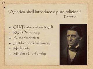 “America shall introduce a pure religion.”
Emerson
Old-Testament sin & guilt
Rigid Orthodoxy
Authoritarianism
Justifications for slavery
Mediocrity
Mindless Conformity
10
 