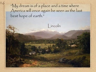 “My dream is of a place and a time where
America will once again be seen as the last
best hope of earth.”
Lincoln
16
 