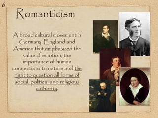 Romanticism
A broad cultural movement in
Germany, England and
America that emphasized the
value of emotion, the
importance of human
connections to nature and the
right to question all forms of
social, political and religious
authority.
6
 