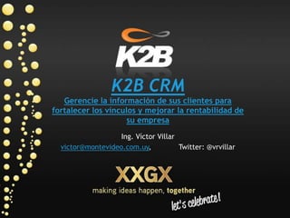 K2B CRM Gerenciela información de sus clientes para fortalecer los vínculos y mejorar la rentabilidad de su empresa Ing. Víctor Villar victor@montevideo.com.uy,	 Twitter: @vrvillar 