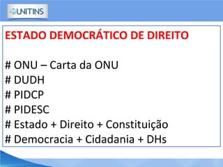 ESTADO DEMOCRÁTICO DE DIREITO
# ONU – Carta da ONU
# DUDH
# PIDCP
# PIDESC
# Estado + Direito + Constituição
# Democracia + Cidadania + DHs
 