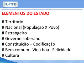 ELEMENTOS DO ESTADO
# Território
# Nacional (População X Povo)
# Estrangeiro
# Governo soberano
# Constituição + Codificação
# Bem comum . Vida boa . Felicidade
# Cultura
 