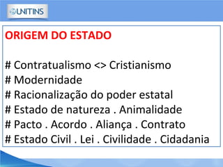 ORIGEM DO ESTADO
# Contratualismo <> Cristianismo
# Modernidade
# Racionalização do poder estatal
# Estado de natureza . Animalidade
# Pacto . Acordo . Aliança . Contrato
# Estado Civil . Lei . Civilidade . Cidadania
 