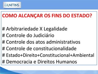 COMO ALCANÇAR OS FINS DO ESTADO?
# Arbitrariedade X Legalidade
# Controle do Judiciário
# Controle dos atos administrativos
# Controle de constitucionalidade
# Estado+Direito+Constitucional+Ambiental
# Democracia e Direitos Humanos
 