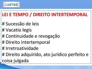 LEI E TEMPO / DIREITO INTERTEMPORAL
# Sucessão de leis
# Vacatio legis
# Continuidade e revogação
# Direito intertemporal
# Irretroatividade
# Direito adquirido, ato jurídico perfeito e
coisa julgada
 