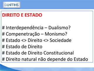 DIREITO E ESTADO
# Interdependência – Dualismo?
# Compenetração – Monismo?
# Estado <> Direito <> Sociedade
# Estado de Direito
# Estado de Direito Constitucional
# Direito natural não depende do Estado
 