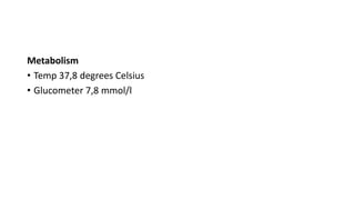 Metabolism
• Temp 37,8 degrees Celsius
• Glucometer 7,8 mmol/l
 