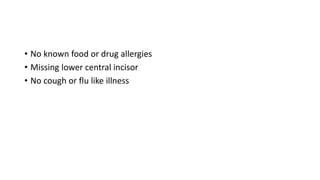 • No known food or drug allergies
• Missing lower central incisor
• No cough or flu like illness
 