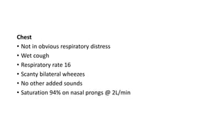 Chest
• Not in obvious respiratory distress
• Wet cough
• Respiratory rate 16
• Scanty bilateral wheezes
• No other added sounds
• Saturation 94% on nasal prongs @ 2L/min
 