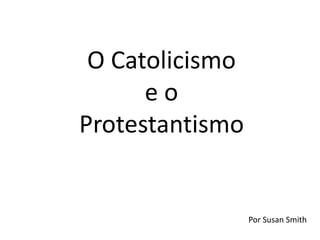 O Catolicismo
e o
Protestantismo
Por Susan Smith
 