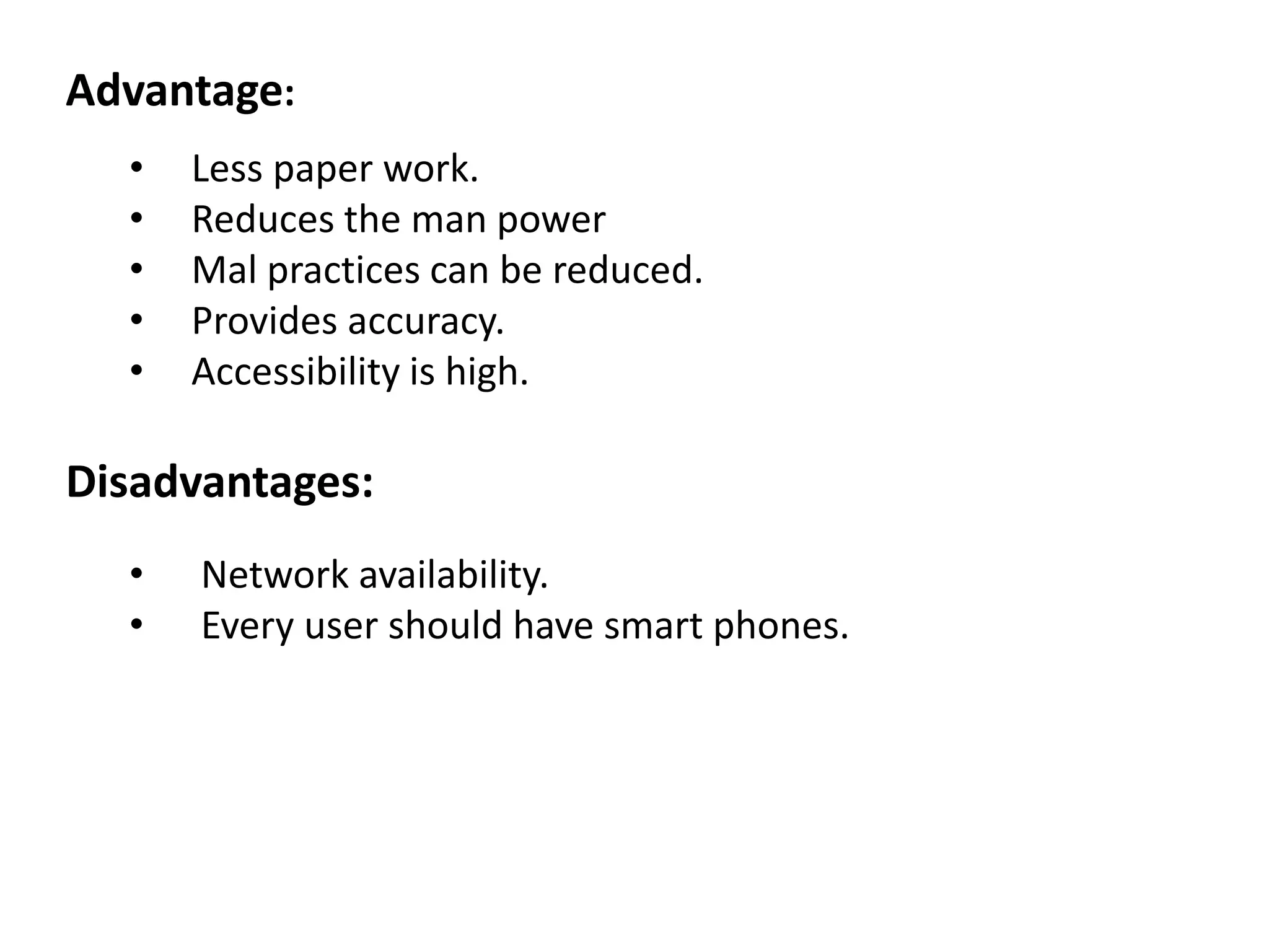 • Less paper work.
• Reduces the man power
• Mal practices can be reduced.
• Provides accuracy.
• Accessibility is high.
• Network availability.
• Every user should have smart phones.
Advantage:
Disadvantages:
 