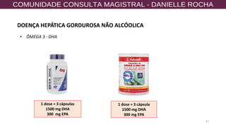 51
• ÔMEGA 3 - DHA
1 dose = 3 cápsulas
1500 mg DHA
300 mg EPA
1 dose = 3 cápsula
1500 mg DHA
300 mg EPA
DOENÇA HEPÁTICA GORDUROSA NÃO ALCÓOLICA
 