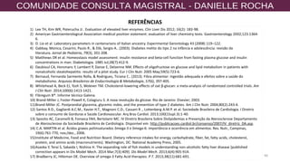 90
REFERÊNCIAS
1) Lee TH, Kim WR, Poterucha JJ . Evaluation of elevated liver enzymes. Clin Liver Dis 2012; 16(2): 183-98.
2) American Gastroenterological Association medical position statement: evaluation of liver chemistry tests. Gastroenterology 2002;123:1364-
6.
3) D. Lio et al. Laboratory parameters in centenarians of Italian ancestry. Experimental Gerontology 43 (2008) 119–122.
4) Gabbay, Monica, Cesarini, Paulo R., & Dib, Sergio A.. (2003). Diabetes melito do tipo 2 na infância e adolescência: revisão da
literatura. Jornal de Pediatria, 79(3), 201-208.
5) Matthews DR et al. Homeostasis model assessment: insulin resistance and beta-cell function from fasting plasma glucose and insulin
concentrations in man. Diabetologia. 1985 Jul;28(7):412-9.
6) Daubioul CA, Horsmans Y, Lambert P, Danse E, Delzenne NM. Effects of oligofructose on glucose and lipid metabolism in patients with
nonalcoholic steatohepatitis: results of a pilot study. Eur J Clin Nutr. 2005 May;59(5):723-6.
7) Bernaud, Fernanda Sarmento Rolla, & Rodrigues, Ticiana C.. (2013). Fibra alimentar: ingestão adequada e efeitos sobre a saúde do
metabolismo. Arquivos Brasileiros de Endocrinologia & Metabologia, 57(6), 397-405.
8) Whitehead A, Beck EJ, Tosh S, Wolever TM. Cholesterol-lowering effects of oat β-glucan: a meta-analysis of randomized controlled trials. Am
J Clin Nutr. 2014;100(6):1413-1421.
9) Fibregum B®. Informe técnico Galena.
10) Brand-Miller J, Foster-Powell K, Colagiuru S. A nova revolução da glicose. Rio de Janeiro: Elsevier; 2003.
11)Brand-Miller JC. Postprandial glycemia, glycemic index, and the prevention of type 2 diabetes. Am J Clin Nutr. 2004;80(2):243-4.
12) Santos R.D., Gagliardi A.C.M., Xavier H.T., Magnoni C.D., Cassani R ., Lottenberg A.M.P. et al. Sociedade Brasileira de Cardiologia. I Diretriz
sobre o consumo de Gorduras e Saúde Cardiovascular. Arq Bras Cardiol. 2013;100(1Supl.3):1-40.
13) Sposito AC, Caramelli B, Fonseca FAH, Bertolami MC. IV Diretriz Brasileira Sobre Dislipidemias e Prevenção da Aterosclerose Departamento
de Aterosclerose da Sociedade Brasileira de Cardiologia. Disponível em: http://publicacoes.cardiol.br/consenso/2007/IV_diretriz_DA.asp.
14) C.A. MARTIN et al. Ácidos graxos poliinsaturados ômega-3 e ômega-6: importância e ocorrência em alimentos. Rev. Nutr., Campinas,
19(6):761-770, nov./dez., 2006.
15)Institute of Medicine, Food and Nutrition Board. Dietary reference intakes for energy, carbohydrate, fiber, fat, fatty acids, cholesterol,
protein, and amino acids (macronutrients). Washington, DC: National Academy Press; 2005.
16)Asaoka Y, Terai S, Sakaida I, Nishina H. The expanding role of fish models in understanding non-alcoholic fatty liver disease [published
correction appears in Dis Model Mech. 2014 Mar;7(3):409]. Dis Model Mech. 2013;6(4):905-914.
17) Bradberry JC, Hilleman DE. Overview of omega-3 Fatty Acid therapies. P T. 2013;38(11):681-691.
 