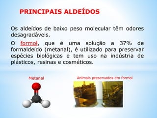 Características Aldeídos Cetonas
Interação Dipolo-dipolo Dipolo-dipolo
Solubilidade Solúveis em H2O os
mais simples.
Mais solúveis em
H2O que aldeídos.
Pontos de fusão e
ebulição
Mais baixos que
álcoois.
Mais elevados que os
aldeídos.
 