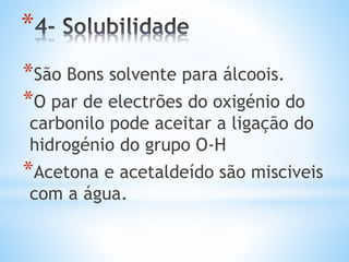 Ligações de hidrogénio
•O Par de electrões não ligantes (livres) do oxigénio
podem participar nas ligações por ponte de
hidrogénio com moléculas diferentes e não com
outra molécula igual.
H O
H
O
C
 