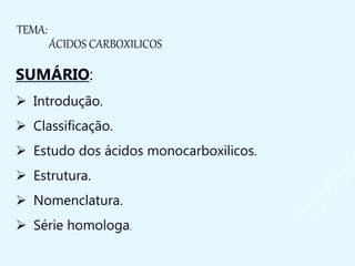 TEMA:
ÁCIDOS CARBOXILICOS
SUMÁRIO:
 Introdução.
 Classificação.
 Estudo dos ácidos monocarboxilicos.
 Estrutura.
 Nomenclatura.
 Série homologa.
 