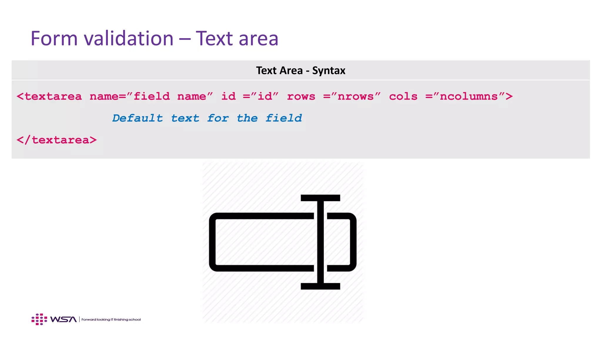 Form validation – Text area
Text Area - Syntax
<textarea name=”field name” id =”id” rows =”nrows” cols =”ncolumns”>
Default text for the field
</textarea>
 