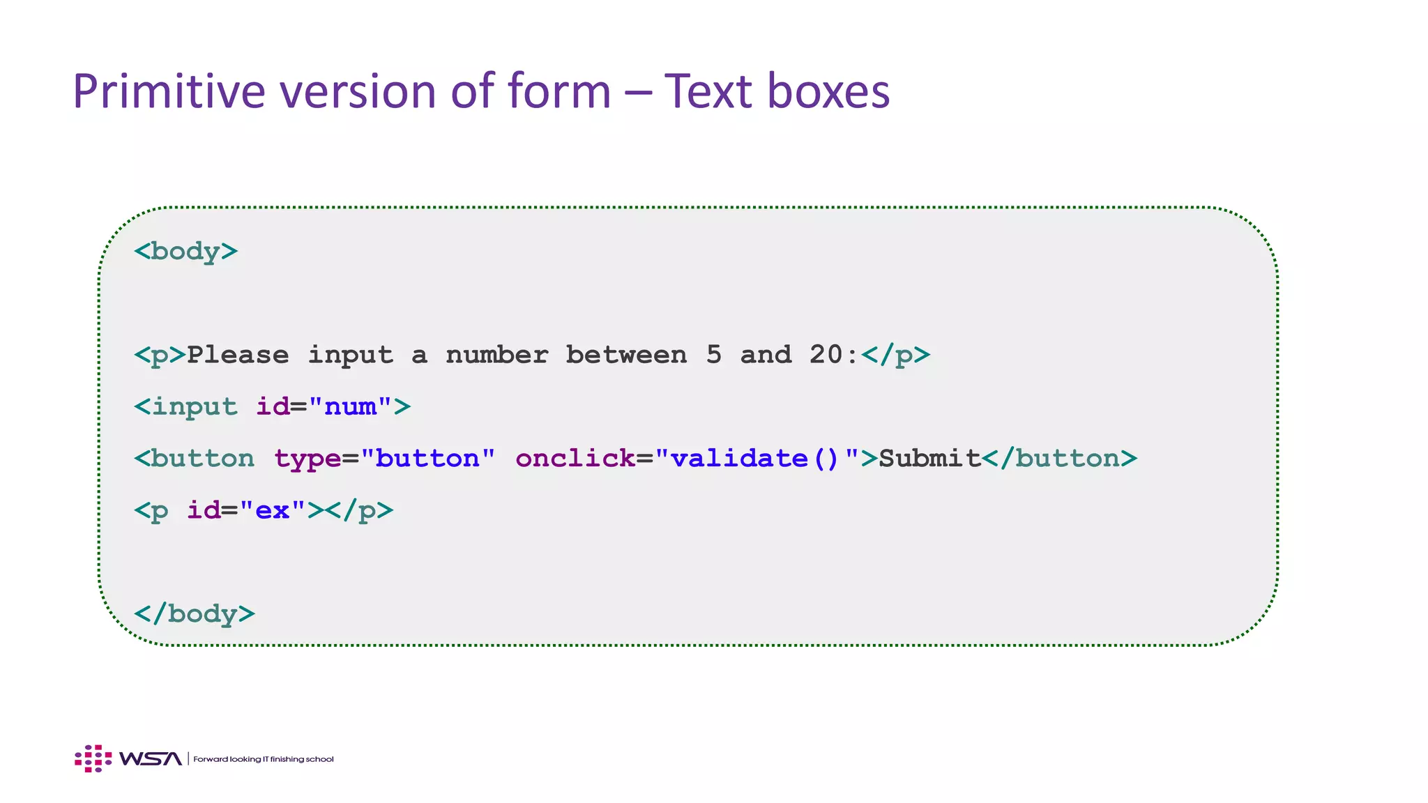 Primitive version of form – Text boxes
<body>
<p>Please input a number between 5 and 20:</p>
<input id="num">
<button type="button" onclick="validate()">Submit</button>
<p id="ex"></p>
</body>
 