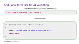 Additional form facilities & validation
Checkbox validation (ex: Terms & Condition):
Validation code:
<input type =”checkbox” id=”license”>
if ( document.form1.license.checked == false )
{
alert ( "Please check the Terms & Conditions box." );
return false;
}
 