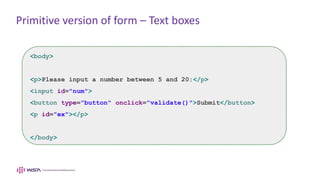 Primitive version of form – Text boxes
<body>
<p>Please input a number between 5 and 20:</p>
<input id="num">
<button type="button" onclick="validate()">Submit</button>
<p id="ex"></p>
</body>
 