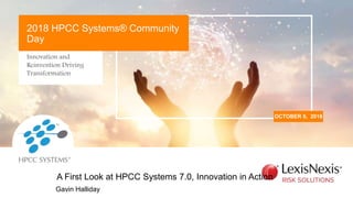 Innovation and
Reinvention Driving
Transformation
OCTOBER 9, 2018
2018 HPCC Systems® Community
Day
Gavin Halliday
A First Look at HPCC Systems 7.0, Innovation in Action
 