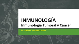 INMUNOLOGÍA
Inmunología Tumoral y Cáncer
Dr. Víctor M. Alvarado Cáceres
 