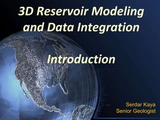 3D Reservoir Modeling
and Data Integration
Introduction
Serdar Kaya
Senior Geologist
 
