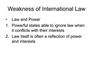 Weakness of International Law 
• Law and Power 
1. Powerful states able to ignore law when 
it conflicts with their interests 
2. Law itself is often a reflection of power 
and interests 
 