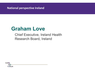 Graham Love 
Chief Executive, Ireland Health Research Board, Ireland 
National perspective Ireland  