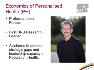 Economics of Personalised Health (PH) 
•Professor John Forbes 
•First HRB Research Leader. 
•A scheme to address strategic gaps and leadership capacity in Population Health. 
20  