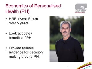 Economics of Personalised Health (PH) 
•HRB invest €1.4m over 5 years. 
•Look at costs / benefits of PH. 
•Provide reliable evidence for decision making around PH. 
21  