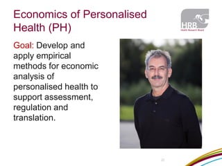 Economics of Personalised Health (PH) 
Goal: Develop and apply empirical methods for economic analysis of personalised health to support assessment, regulation and translation. 
22  
